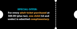 Special offer: For every adult ticket purchased at $60.00 (plus tax), one child (12 and under) is admitted complimentary.